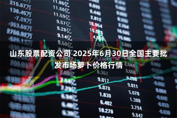 山东股票配资公司 2025年6月30日全国主要批发市场萝卜价格行情