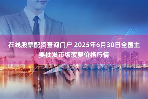 在线股票配资查询门户 2025年6月30日全国主要批发市场菠萝价格行情