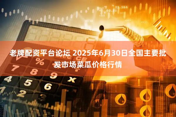 老牌配资平台论坛 2025年6月30日全国主要批发市场菜瓜价格行情