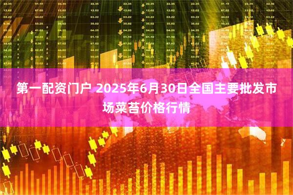 第一配资门户 2025年6月30日全国主要批发市场菜苔价格行情