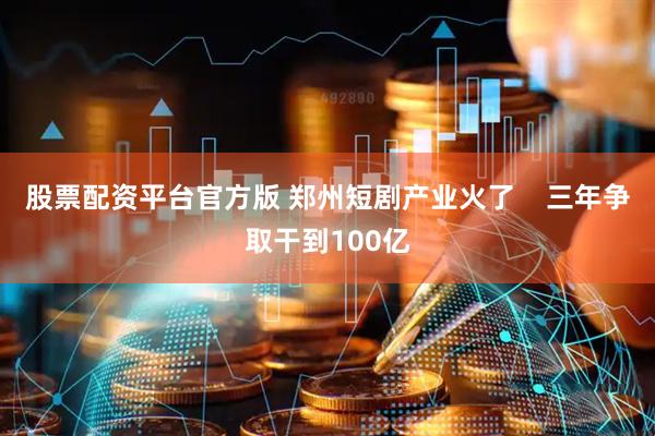 股票配资平台官方版 郑州短剧产业火了    三年争取干到100亿