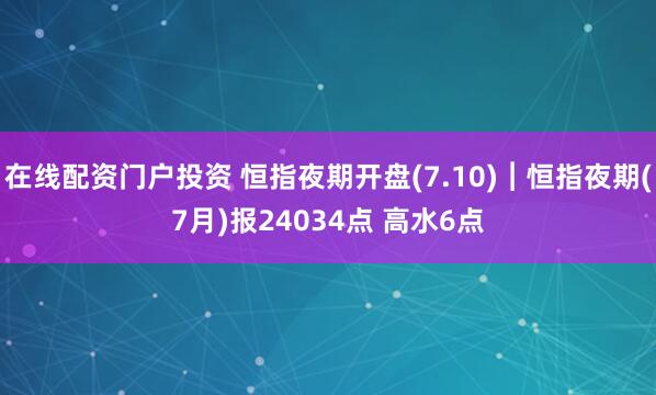 在线配资门户投资 恒指夜期开盘(7.10)︱恒指夜期(7月)报24034点 高水6点