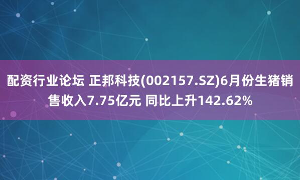 配资行业论坛 正邦科技(002157.SZ)6月份生猪销售收入7.75亿元 同比上升142.62%