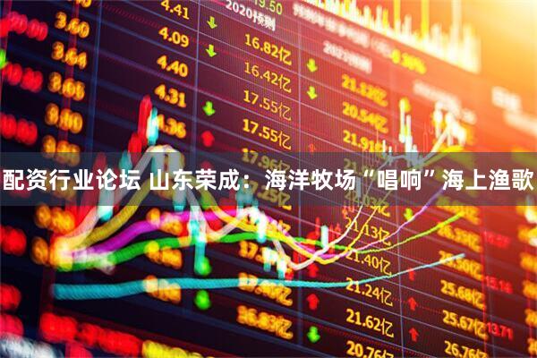配资行业论坛 山东荣成：海洋牧场“唱响”海上渔歌