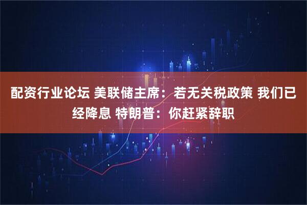 配资行业论坛 美联储主席：若无关税政策 我们已经降息 特朗普：你赶紧辞职