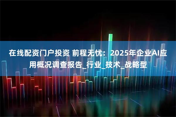 在线配资门户投资 前程无忧：2025年企业AI应用概况调查报告_行业_技术_战略型