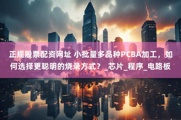 正规股票配资网址 小批量多品种PCBA加工，如何选择更聪明的烧录方式？_芯片_程序_电路板