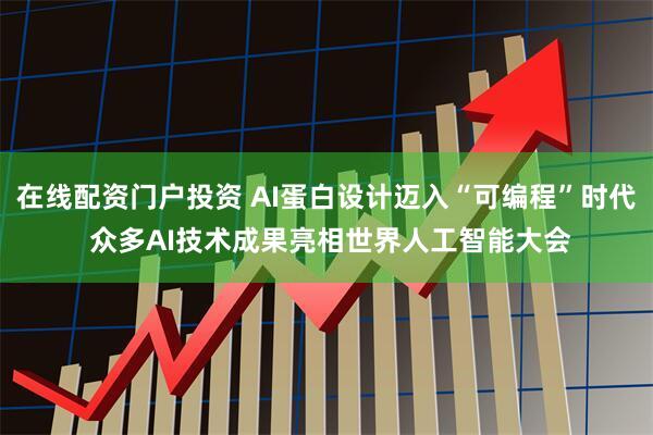 在线配资门户投资 AI蛋白设计迈入“可编程”时代 众多AI技术成果亮相世界人工智能大会