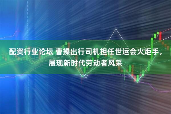 配资行业论坛 曹操出行司机担任世运会火炬手，展现新时代劳动者风采