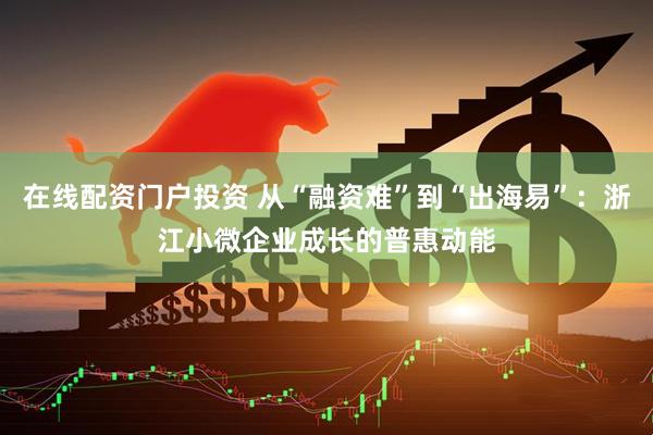 在线配资门户投资 从“融资难”到“出海易”：浙江小微企业成长的普惠动能