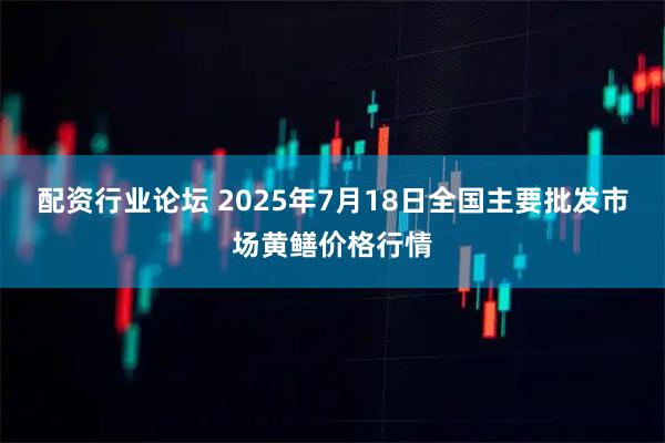 配资行业论坛 2025年7月18日全国主要批发市场黄鳝价格行情