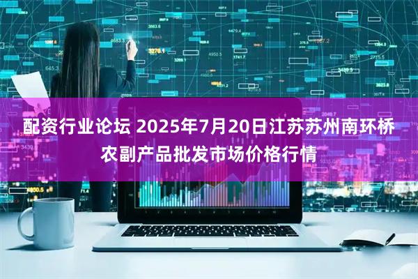 配资行业论坛 2025年7月20日江苏苏州南环桥农副产品批发市场价格行情