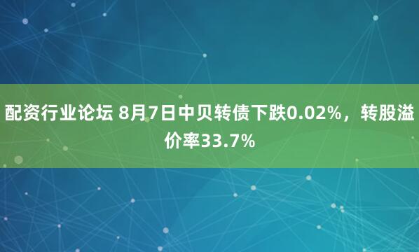 配资行业论坛 8月7日中贝转债下跌0.02%，转股溢价率33.7%