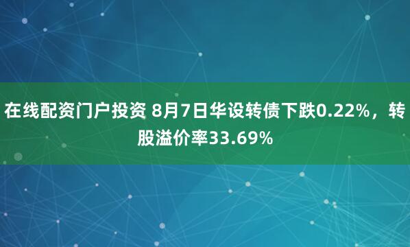 在线配资门户投资 8月7日华设转债下跌0.22%，转股溢价率33.69%