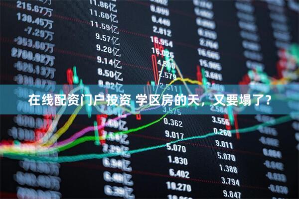 在线配资门户投资 学区房的天，又要塌了？