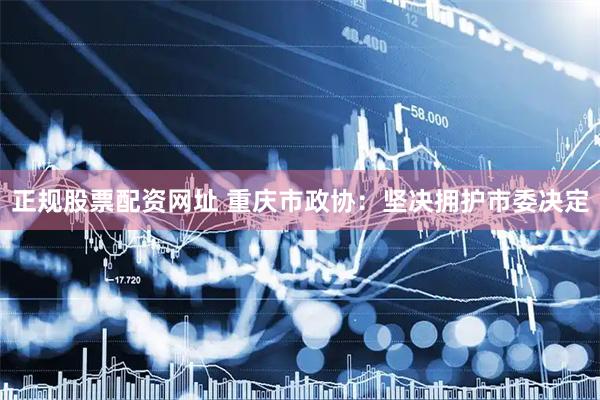 正规股票配资网址 重庆市政协：坚决拥护市委决定