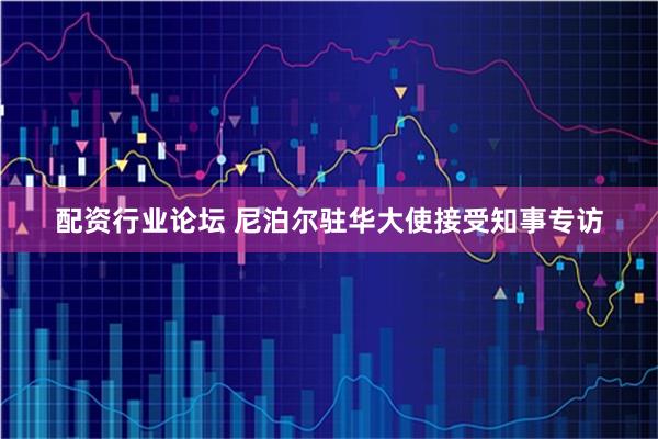 配资行业论坛 尼泊尔驻华大使接受知事专访