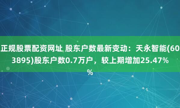 正规股票配资网址 股东户数最新变动：天永智能(603895)股东户数0.7万户，较上期增加25.47%