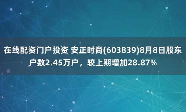 在线配资门户投资 安正时尚(603839)8月8日股东户数2.45万户，较上期增加28.87%