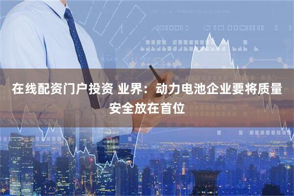 在线配资门户投资 业界：动力电池企业要将质量安全放在首位