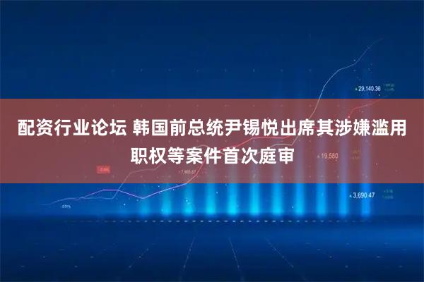 配资行业论坛 韩国前总统尹锡悦出席其涉嫌滥用职权等案件首次庭审