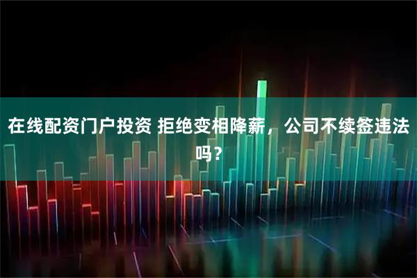 在线配资门户投资 拒绝变相降薪，公司不续签违法吗？