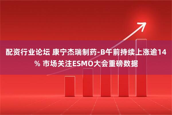 配资行业论坛 康宁杰瑞制药-B午前持续上涨逾14% 市场关注ESMO大会重磅数据