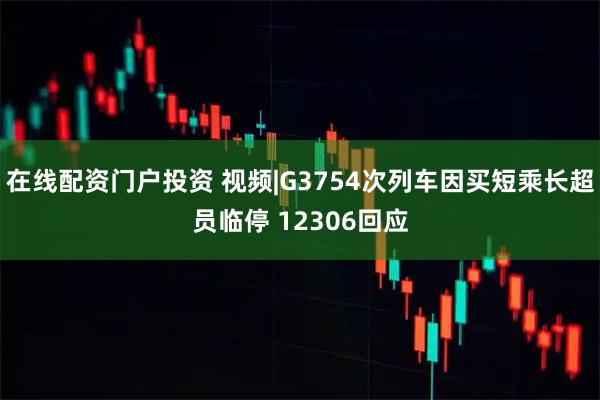 在线配资门户投资 视频|G3754次列车因买短乘长超员临停 12306回应