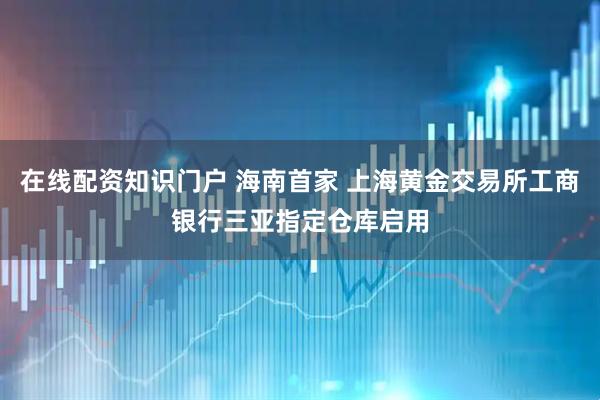 在线配资知识门户 海南首家 上海黄金交易所工商银行三亚指定仓库启用