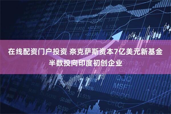 在线配资门户投资 奈克萨斯资本7亿美元新基金半数投向印度初创企业