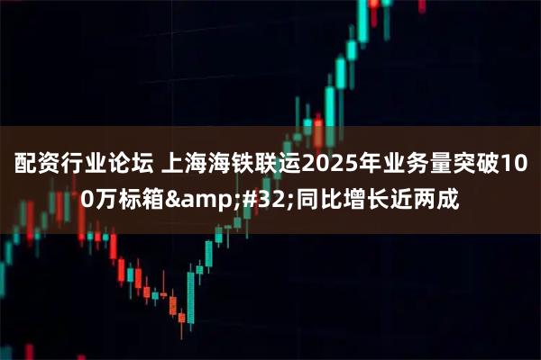 配资行业论坛 上海海铁联运2025年业务量突破100万标箱 同比增长近两成