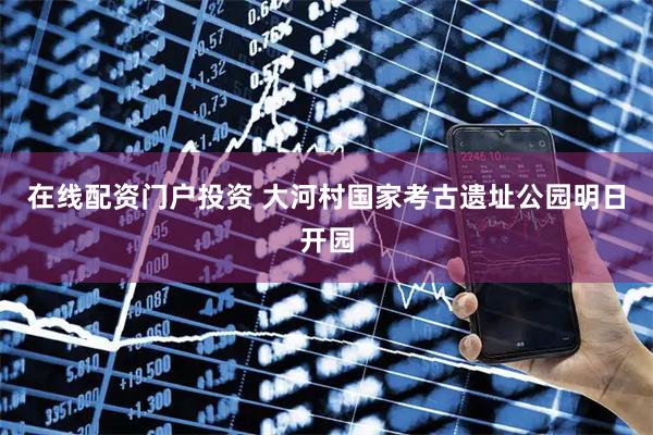 在线配资门户投资 大河村国家考古遗址公园明日开园