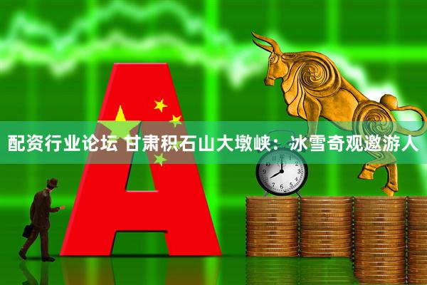 配资行业论坛 甘肃积石山大墩峡：冰雪奇观邀游人