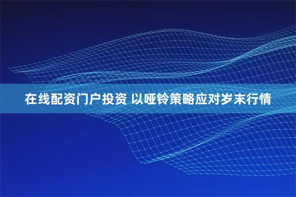 在线配资门户投资 以哑铃策略应对岁末行情