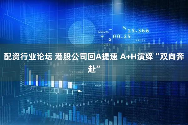 配资行业论坛 港股公司回A提速 A+H演绎“双向奔赴”