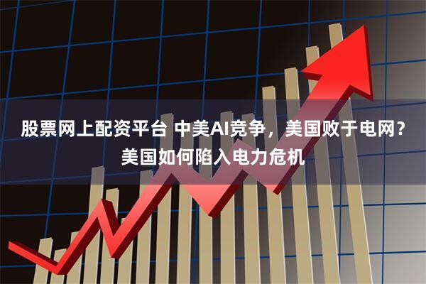 股票网上配资平台 中美AI竞争，美国败于电网？美国如何陷入电力危机