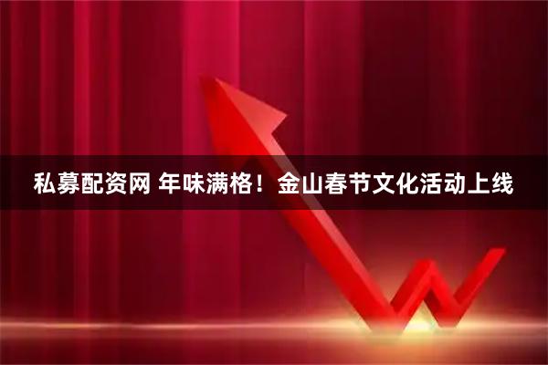 私募配资网 年味满格！金山春节文化活动上线