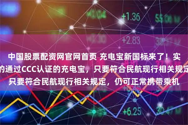 中国股票配资网官网首页 充电宝新国标来了！实施后旅客此前已购买的通过CCC认证的充电宝，只要符合民航现行相关规定，仍可正常携带乘机