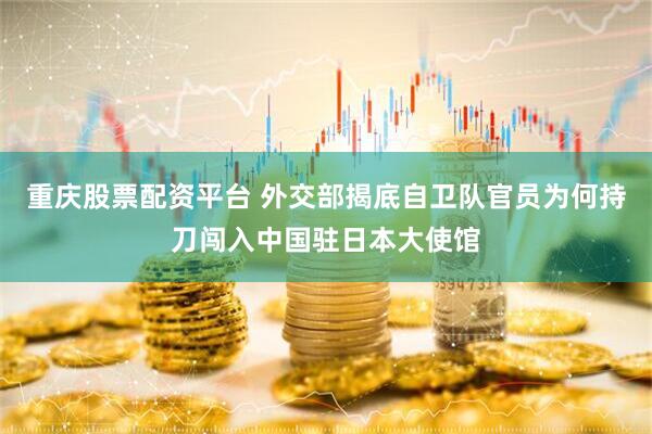 重庆股票配资平台 外交部揭底自卫队官员为何持刀闯入中国驻日本大使馆