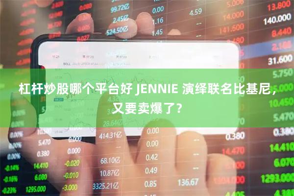 杠杆炒股哪个平台好 JENNIE 演绎联名比基尼，又要卖爆了？