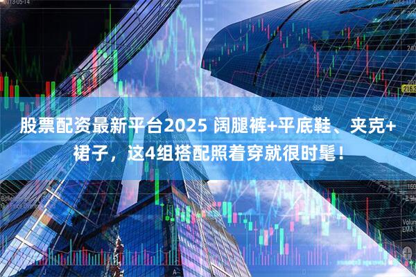 股票配资最新平台2025 阔腿裤+平底鞋、夹克+裙子，这4组搭配照着穿就很时髦！