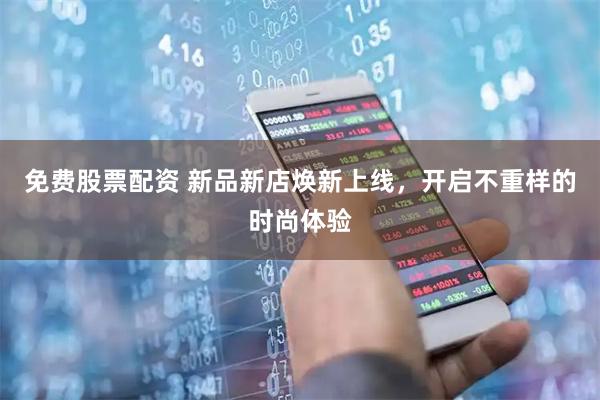 免费股票配资 新品新店焕新上线，开启不重样的时尚体验