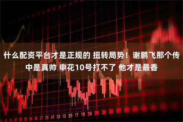 什么配资平台才是正规的 扭转局势！谢鹏飞那个传中是真帅 申花10号打不了 他才是最香