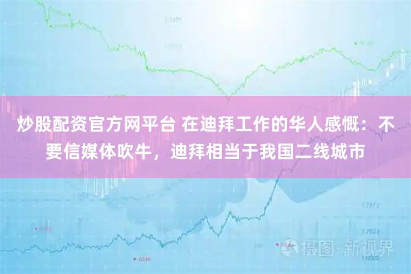 炒股配资官方网平台 在迪拜工作的华人感慨：不要信媒体吹牛，迪拜相当于我国二线城市