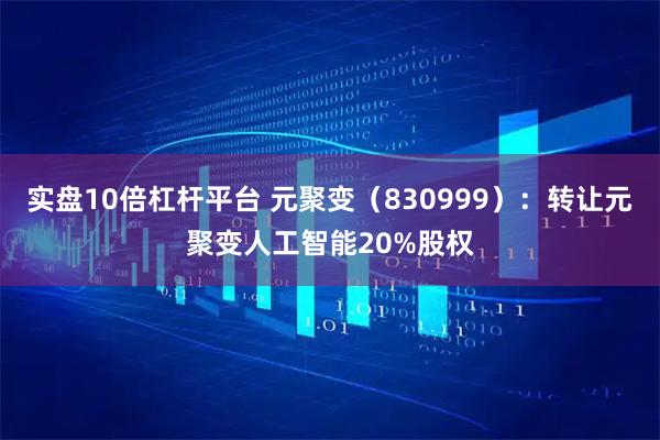 实盘10倍杠杆平台 元聚变（830999）：转让元聚变人工智能20%股权