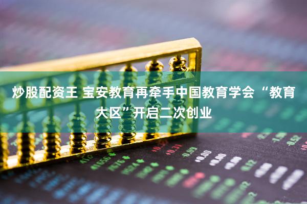 炒股配资王 宝安教育再牵手中国教育学会 “教育大区”开启二次创业