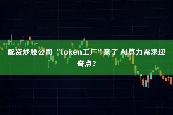 配资炒股公司 “token工厂”来了 AI算力需求迎奇点？