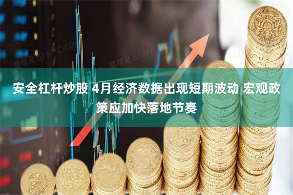 安全杠杆炒股 4月经济数据出现短期波动 宏观政策应加快落地节奏