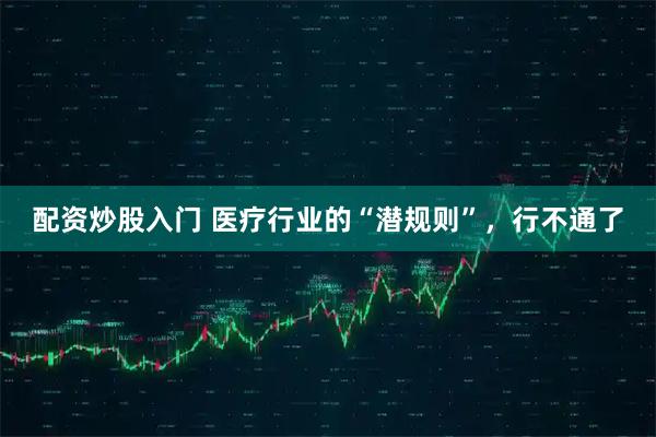 配资炒股入门 医疗行业的“潜规则”，行不通了