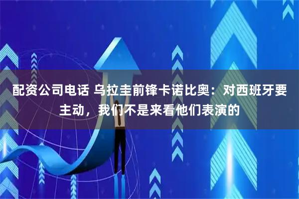 配资公司电话 乌拉圭前锋卡诺比奥：对西班牙要主动，我们不是来看他们表演的